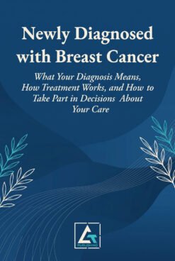 Newly Diagnosed with Breast Cancer: What Your Diagnosis Means, How Treatment Works, and How to Take Part in Decisions About Your Care