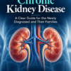 Understanding Chronic Kidney Disease - A Clear Guide for the Newly Diadnosed and Their Families