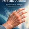 Understanding Psoriatic Arthritis: A Clear Guide to Diagnosis, Treatment, and Living Well